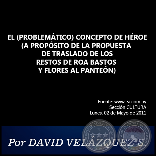 EL (PROBLEMÁTICO) CONCEPTO DE HÉROE (A PROPÓSITO DE LA PROPUESTA DE TRASLADO DE LOS  RESTOS DE ROA BASTOS Y FLORES AL PANTEÓN) - Por DAVID VELÁZQUEZ SEIFERHELD - Lunes. 02 de Mayo de 2011